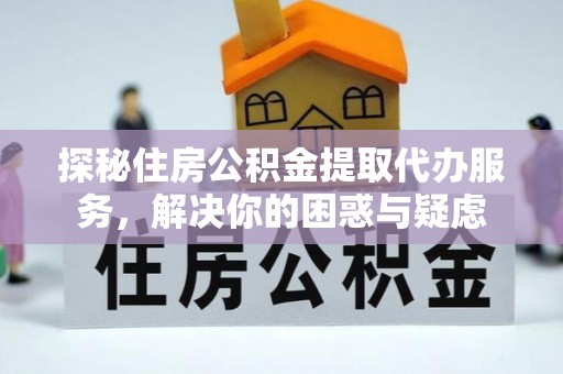 阳春探秘住房公积金提取代办服务，解决你的困惑与疑虑