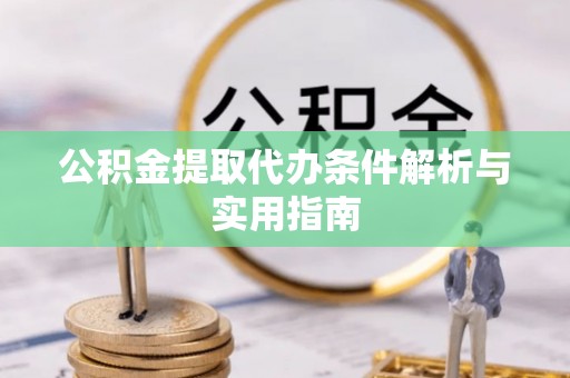 阳春公积金提取代办条件解析与实用指南