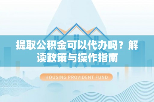 阳春提取公积金可以代办吗？解读政策与操作指南