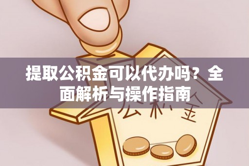 阳春提取公积金可以代办吗？全面解析与操作指南