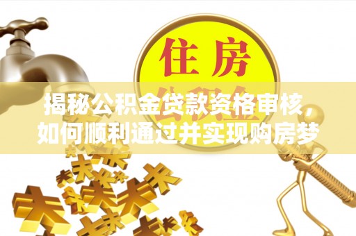 阳春揭秘公积金贷款资格审核，如何顺利通过并实现购房梦想