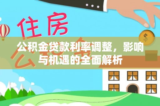 阳春公积金贷款利率调整，影响与机遇的全面解析