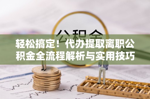 阳春轻松搞定！代办提取离职公积金全流程解析与实用技巧