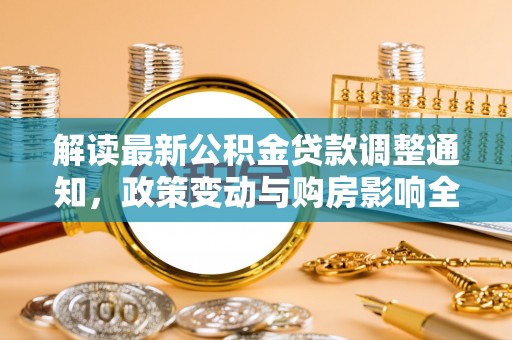 阳春解读最新公积金贷款调整通知，政策变动与购房影响全解析
