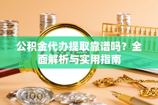 阳春公积金代办提取靠谱吗？全面解析与实用指南