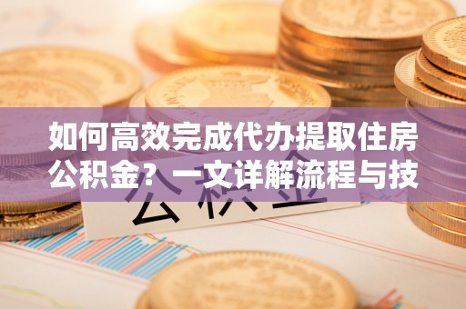 阳春如何高效完成代办提取住房公积金？一文详解流程与技巧
