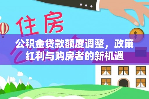 阳春公积金贷款额度调整，政策红利与购房者的新机遇