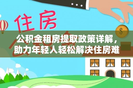 阳春公积金租房提取政策详解，助力年轻人轻松解决住房难题