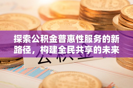 阳春探索公积金普惠性服务的新路径，构建全民共享的未来