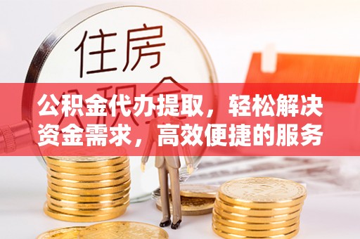 阳春公积金代办提取，轻松解决资金需求，高效便捷的服务选择