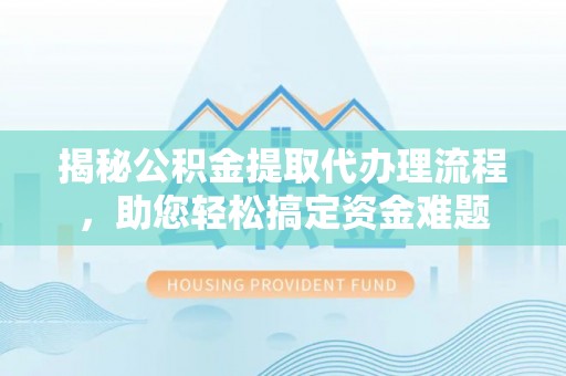 阳春揭秘公积金提取代办理流程，助您轻松搞定资金难题