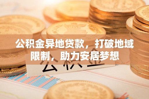 阳春公积金异地贷款，打破地域限制，助力安居梦想