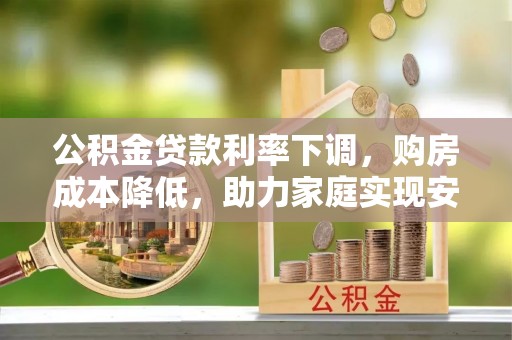 阳春公积金贷款利率下调，购房成本降低，助力家庭实现安居梦