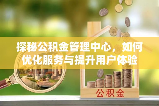 阳春探秘公积金管理中心，如何优化服务与提升用户体验