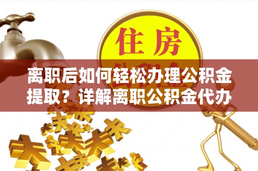 阳春离职后如何轻松办理公积金提取？详解离职公积金代办提取流程