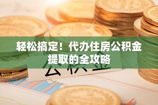 阳春轻松搞定！代办住房公积金提取的全攻略