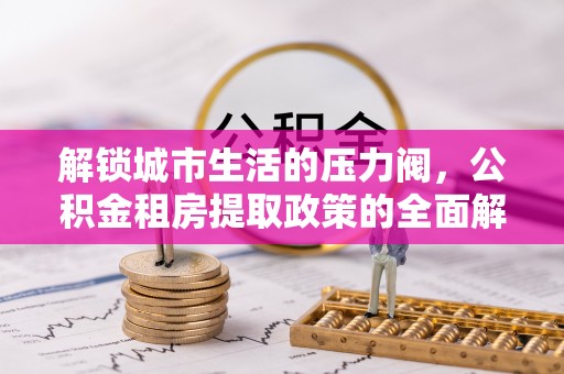 阳春解锁城市生活的压力阀，公积金租房提取政策的全面解析与实践指南