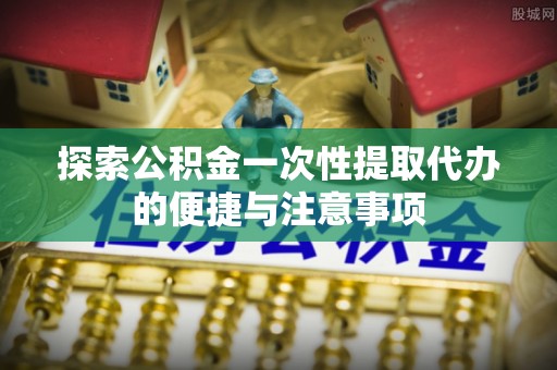 阳春探索公积金一次性提取代办的便捷与注意事项