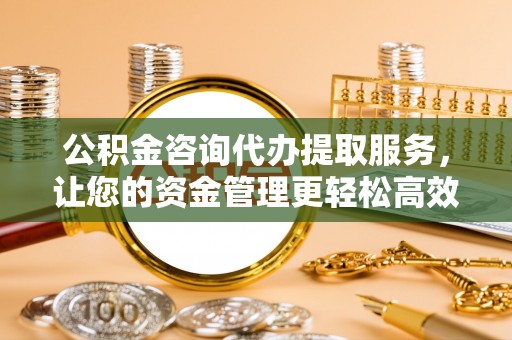 阳春公积金咨询代办提取服务，让您的资金管理更轻松高效
