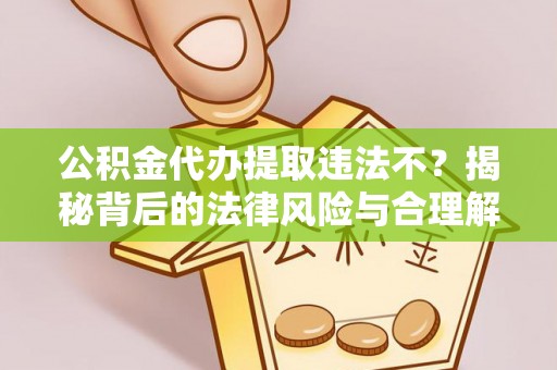 阳春公积金代办提取违法不？揭秘背后的法律风险与合理解决方案