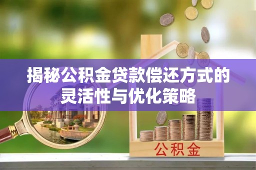 阳春揭秘公积金贷款偿还方式的灵活性与优化策略