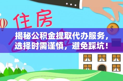 阳春揭秘公积金提取代办服务，选择时需谨慎，避免踩坑！