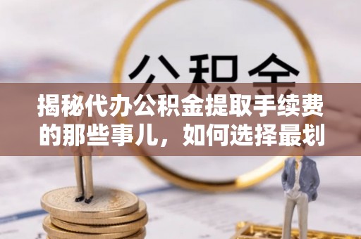 阳春揭秘代办公积金提取手续费的那些事儿，如何选择最划算的服务？