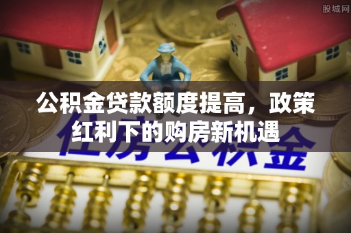阳春公积金贷款额度提高，政策红利下的购房新机遇