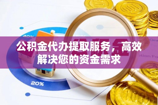 阳春公积金代办提取服务，高效解决您的资金需求
