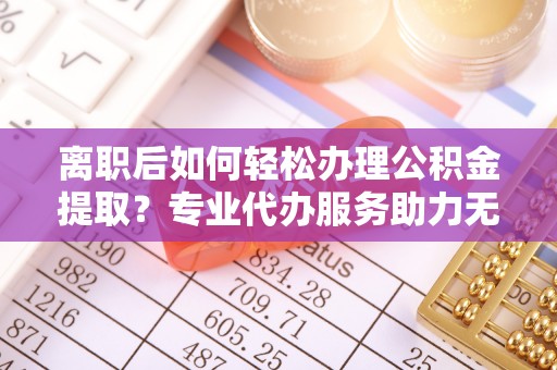 阳春离职后如何轻松办理公积金提取？专业代办服务助力无忧