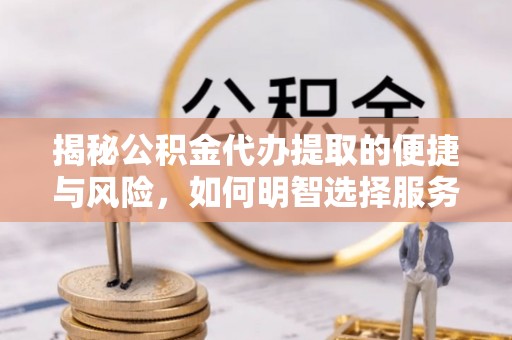 阳春揭秘公积金代办提取的便捷与风险，如何明智选择服务？