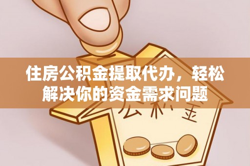 阳春住房公积金提取代办，轻松解决你的资金需求问题