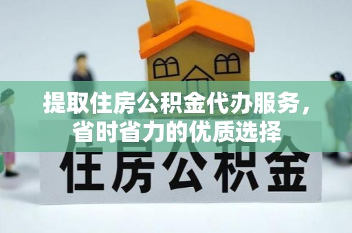阳春提取住房公积金代办服务，省时省力的优质选择