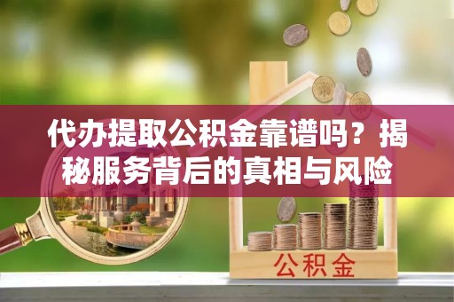 阳春代办提取公积金靠谱吗？揭秘服务背后的真相与风险