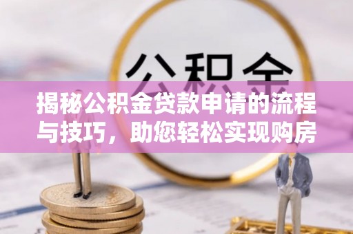 阳春揭秘公积金贷款申请的流程与技巧，助您轻松实现购房梦