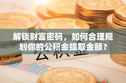 阳春解锁财富密码，如何合理规划你的公积金提取金额？