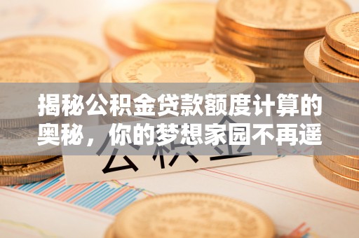 阳春揭秘公积金贷款额度计算的奥秘，你的梦想家园不再遥不可及