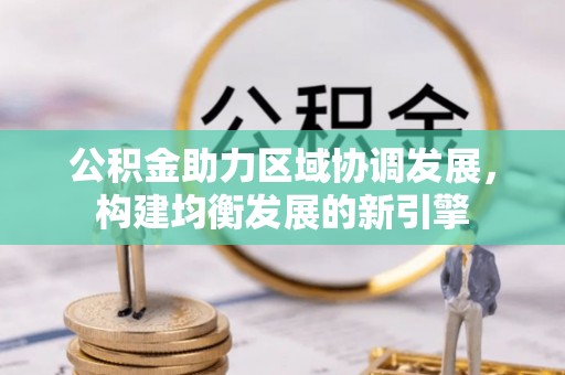 阳春公积金助力区域协调发展，构建均衡发展的新引擎
