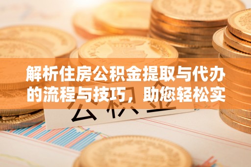 阳春解析住房公积金提取与代办的流程与技巧，助您轻松实现资金流动