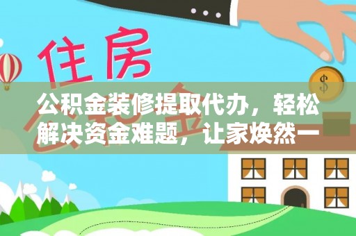 阳春公积金装修提取代办，轻松解决资金难题，让家焕然一新