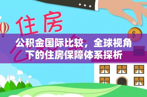 阳春公积金国际比较，全球视角下的住房保障体系探析