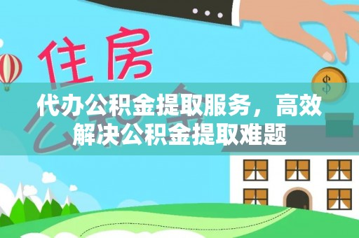 阳春代办公积金提取服务，高效解决公积金提取难题