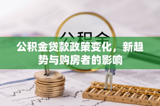 阳春公积金贷款政策变化，新趋势与购房者的影响