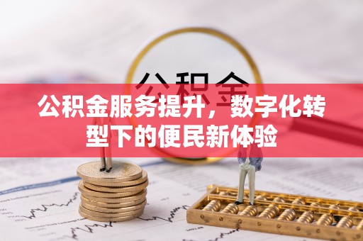 阳春公积金服务提升，数字化转型下的便民新体验