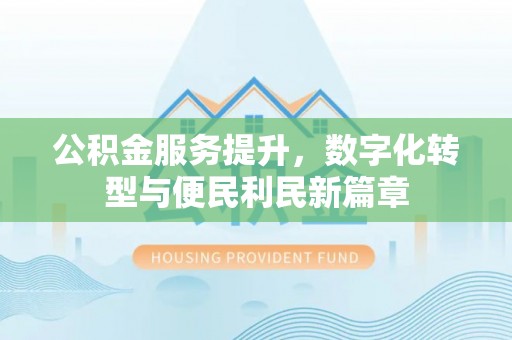 阳春公积金服务提升，数字化转型与便民利民新篇章