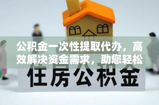 阳春公积金一次性提取代办，高效解决资金需求，助您轻松应对生活难题