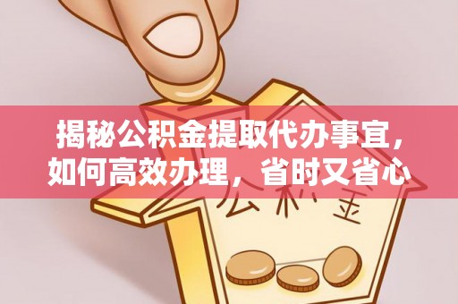 阳春揭秘公积金提取代办事宜，如何高效办理，省时又省心？
