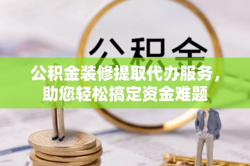阳春公积金装修提取代办服务，助您轻松搞定资金难题