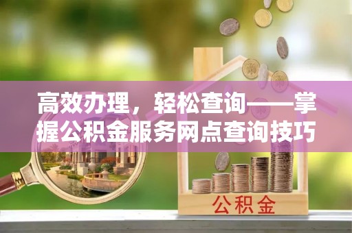 阳春高效办理，轻松查询——掌握公积金服务网点查询技巧