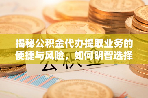 阳春揭秘公积金代办提取业务的便捷与风险，如何明智选择？
